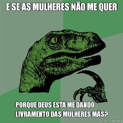 E SE AS MULHERES N�O ME QUER PORQUE DEUS EST� ME DANDO 
LIVRAMENTO DAS MULHERES M�S?