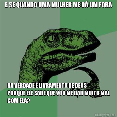 E SE QUANDO UMA MULHER ME D� UM FORA NA VERDADE � LIVRAMENTO DE DEUS
PORQUE ELE SABE QUE VOU ME DAR MUITO MAL
COM ELA?