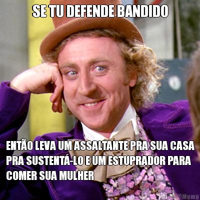 SE TU DEFENDE BANDIDO ENT�O LEVA UM ASSALTANTE PRA SUA CASA
PRA SUSTENT�-LO E UM ESTUPRADOR PARA
COMER SUA MULHER