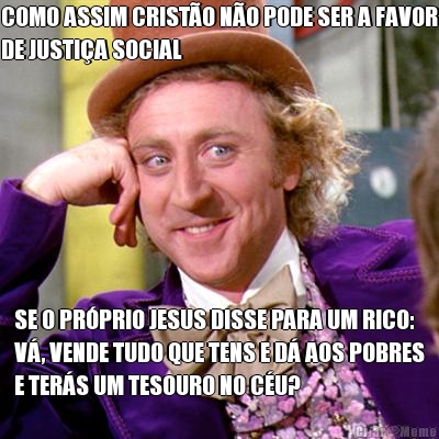 COMO ASSIM CRIST�O N�O PODE SER A FAVOR
DE JUSTI�A SOCIAL SE O PR�PRIO JESUS DISSE PARA UM RICO:
V�, VENDE TUDO QUE TENS E D� AOS POBRES
E TER�S UM TESOURO NO C�U?