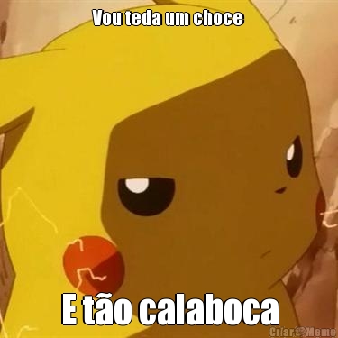 Vou teda um choce

 E t�o calaboca
