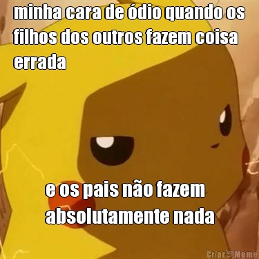 minha cara de �dio quando os
filhos dos outros fazem coisa
errada e os pais n�o fazem
absolutamente nada