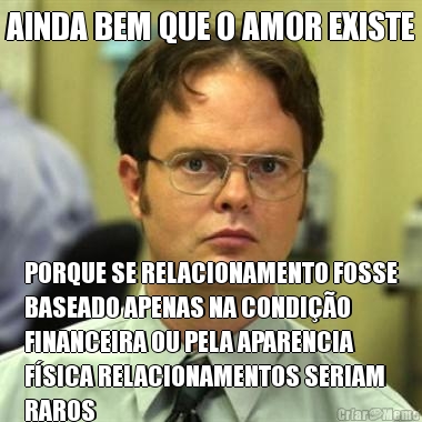 AINDA BEM QUE O AMOR EXISTE PORQUE SE RELACIONAMENTO FOSSE
BASEADO APENAS NA CONDI��O
FINANCEIRA OU PELA APARENCIA
F�SICA RELACIONAMENTOS SERIAM
RAROS