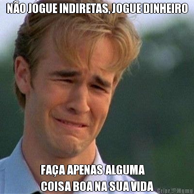 N�O JOGUE INDIRETAS, JOGUE DINHEIRO FA�A APENAS ALGUMA 
COISA BOA NA SUA VIDA