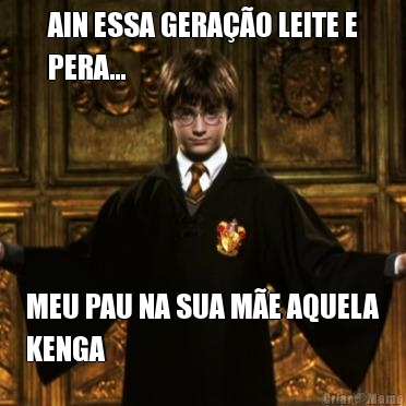AIN ESSA GERA��O LEITE E
PERA... MEU PAU NA SUA M�E AQUELA
KENGA