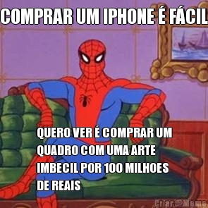 COMPRAR UM IPHONE � F�CIL QUERO VER � COMPRAR UM
QUADRO COM UMA ARTE
IMBECIL POR 100 MILHOES
DE REAIS