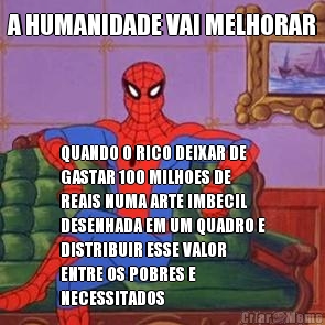 A HUMANIDADE VAI MELHORAR QUANDO O RICO DEIXAR DE
GASTAR 100 MILHOES DE
REAIS NUMA ARTE IMBECIL
DESENHADA EM UM QUADRO E
DISTRIBUIR ESSE VALOR
ENTRE OS POBRES E
NECESSITADOS