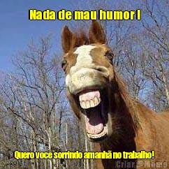 Nada de mau humor ! Quero voc� sorrindo amanh� no trabalho!