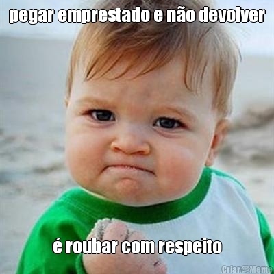pegar emprestado e n�o devolver � roubar com respeito