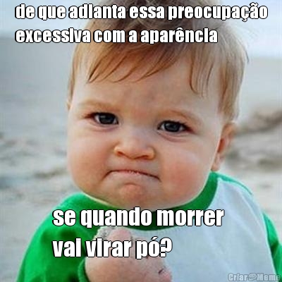 de que adianta essa preocupa��o
excessiva com a apar�ncia se quando morrer 
vai virar p�?
