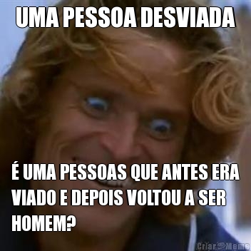 UMA PESSOA DESVIADA � UMA PESSOAS QUE ANTES ERA
VIADO E DEPOIS VOLTOU A SER
HOMEM?