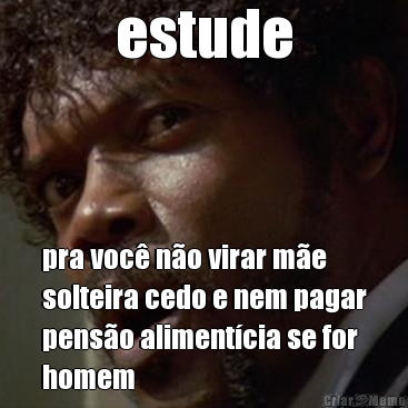estude pra voc� n�o virar m�e
solteira cedo e nem pagar
pens�o aliment�cia se for
homem