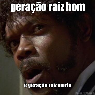 gera��o raiz bom � gera��o raiz morto
