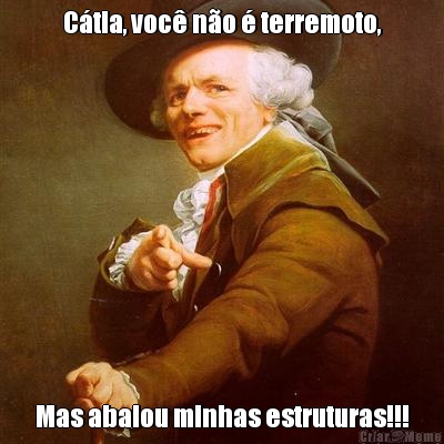 C�tia, voc� n�o � terremoto, Mas abalou minhas estruturas!!!