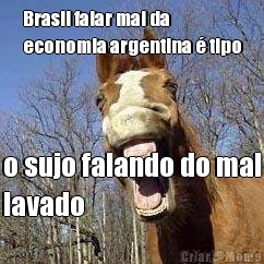 Brasil falar mal da
economia argentina � tipo o sujo falando do mal
lavado