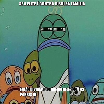 SE A ELITE � CONTRA O BOLSA FAM�LIA ENT�O DIVIDAM O DINHEIRO DELES COM OS
POBRES U�