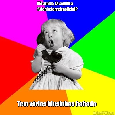 Al� amiga, j� seguiu a
@denizeferreiraoficial? Tem v�rias blusinhas babado 