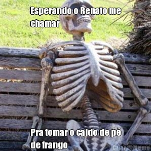 Esperando o Renato me
chamar  Pra tomar o caldo de p�
de frango 