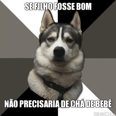 SE FILHO FOSSE BOM N�O PRECISARIA DE CH� DE BEB�