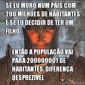 SE EU MORO NUM PA�S COM
200 MILHOES DE HABITANTES
E SE EU DECIDIR DE TER UM
FILHO ENT�O A POPULA��O VAI
PARA 200000001 DE
HABITANTES, DIFEREN�A
DESPREZ�VEL