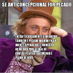 SE ANTICONCEPCIONAL FOR PECADO ENT�O TECNICAMENTE A MEDICINA
TAMB�M � PECADO, QUANDO FICAR
DOENTE APENAS ORE E NUNCA V�
AO M�DICO POIS AFINAL DE
CONTAS PELO SEU RACIOC�NIO �
PLANO DE DEUS