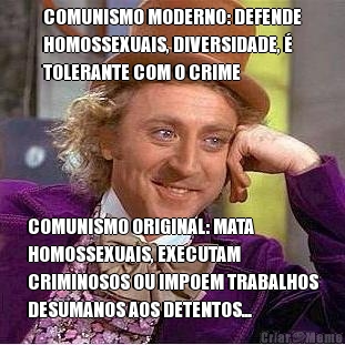 COMUNISMO MODERNO: DEFENDE
HOMOSSEXUAIS, DIVERSIDADE, �
TOLERANTE COM O CRIME COMUNISMO ORIGINAL: MATA
HOMOSSEXUAIS, EXECUTAM
CRIMINOSOS OU IMPOEM TRABALHOS
DESUMANOS AOS DETENTOS...