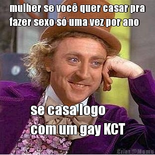 mulher se voc� quer casar pra
fazer sexo s� uma vez por ano se casa logo 
com um gay KCT
