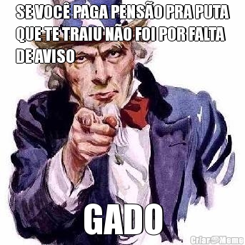 SE VOC� PAGA PENS�O PRA PUTA
QUE TE TRAIU N�O FOI POR FALTA
DE AVISO GADO
