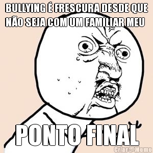 BULLYING � FRESCURA DESDE QUE
N�O SEJA COM UM FAMILIAR MEU PONTO FINAL