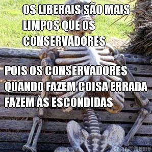 OS LIBERAIS S�O MAIS
LIMPOS QUE OS
CONSERVADORES POIS OS CONSERVADORES
QUANDO FAZEM COISA ERRADA
FAZEM �S ESCONDIDAS