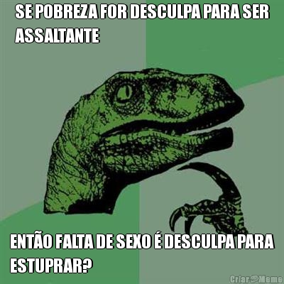 SE POBREZA FOR DESCULPA PARA SER
ASSALTANTE ENT�O FALTA DE SEXO � DESCULPA PARA
ESTUPRAR?