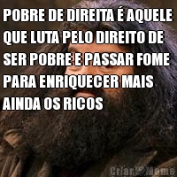 POBRE DE DIREITA � AQUELE
QUE LUTA PELO DIREITO DE
SER POBRE E PASSAR FOME
PARA ENRIQUECER MAIS
AINDA OS RICOS 