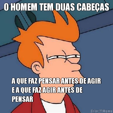 O HOMEM TEM DUAS CABE�AS A QUE FAZ PENSAR ANTES DE AGIR
E A QUE FAZ AGIR ANTES DE
PENSAR