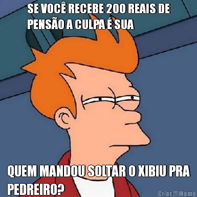 SE VOC� RECEBE 200 REAIS DE
PENS�O A CULPA � SUA QUEM MANDOU SOLTAR O XIBIU PRA
PEDREIRO?