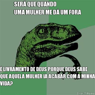 SER� QUE QUANDO 
UMA MULHER ME D� UM FORA � LIVRAMENTO DE DEUS PORQUE DEUS SABE
QUE AQUELA MULHER IA ACABAR COM A MINHA
VIDA?