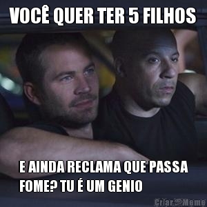 VOC� QUER TER 5 FILHOS E AINDA RECLAMA QUE PASSA
FOME? TU � UM GENIO