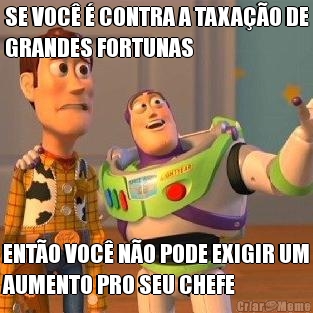 SE VOC� � CONTRA A TAXA��O DE
GRANDES FORTUNAS ENT�O VOC� N�O PODE EXIGIR UM
AUMENTO PRO SEU CHEFE
