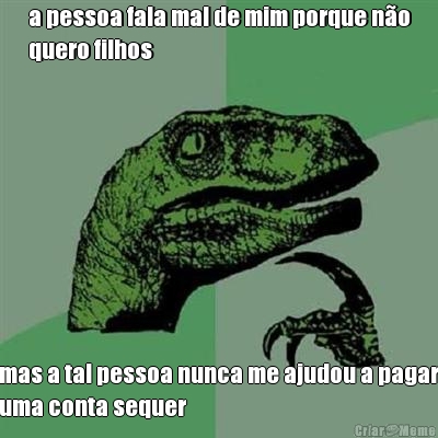 a pessoa fala mal de mim porque n�o
quero filhos mas a tal pessoa nunca me ajudou a pagar
uma conta sequer