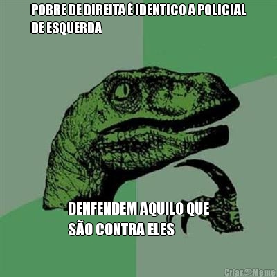 POBRE DE DIREITA � IDENTICO A POLICIAL
DE ESQUERDA DENFENDEM AQUILO QUE
S�O CONTRA ELES