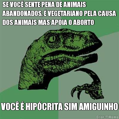 SE VOC� SENTE PENA DE ANIMAIS
ABANDONADOS, � VEGETARIANO PELA CAUSA
DOS ANIMAIS MAS APOIA O ABORTO VOC� � HIP�CRITA SIM AMIGUINHO
