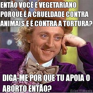 ENT�O VOC� � VEGETARIANO
PORQUE � A CRUELDADE CONTRA
ANIMAIS E � CONTRA A TORTURA? DIGA-ME POR QUE TU APOIA O
ABORTO ENT�O?