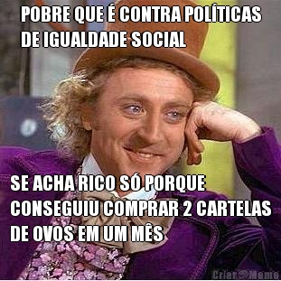 POBRE QUE � CONTRA POL�TICAS
DE IGUALDADE SOCIAL SE ACHA RICO S� PORQUE
CONSEGUIU COMPRAR 2 CARTELAS
DE OVOS EM UM M�S