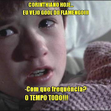       CORINTHIANO HOJE...
EU VEJO GOOL DO FLAMENGO!!! 
-Com que frequ�ncia?
O TEMPO TODO!!!