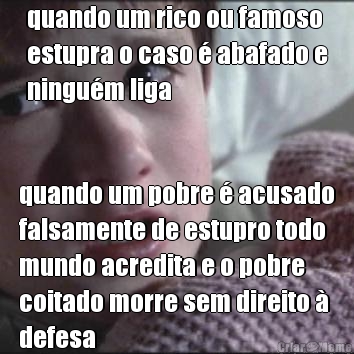 quando um rico ou famoso
estupra o caso � abafado e
ningu�m liga quando um pobre � acusado
falsamente de estupro todo
mundo acredita e o pobre
coitado morre sem direito �
defesa