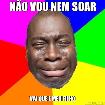 N�O VOU NEM SOAR VAI QUE E MEU FILHO
