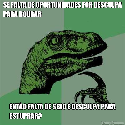 SE FALTA DE OPORTUNIDADES FOR DESCULPA
PARA ROUBAR ENT�O FALTA DE SEXO � DESCULPA PARA
ESTUPRAR?