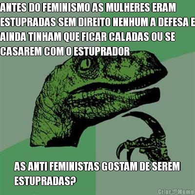 ANTES DO FEMINISMO AS MULHERES ERAM
ESTUPRADAS SEM DIREITO NENHUM A DEFESA E
AINDA TINHAM QUE FICAR CALADAS OU SE
CASAREM COM O ESTUPRADOR AS ANTI FEMINISTAS GOSTAM DE SEREM
ESTUPRADAS?