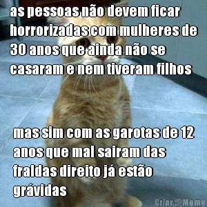 as pessoas n�o devem ficar
horrorizadas com mulheres de
30 anos que ainda n�o se
casaram e nem tiveram filhos mas sim com as garotas de 12
anos que mal sairam das
fraldas direito j� est�o
gr�vidas