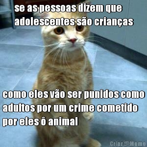 se as pessoas dizem que
adolescentes s�o crian�as como eles v�o ser punidos como
adultos por um crime cometido
por eles � animal