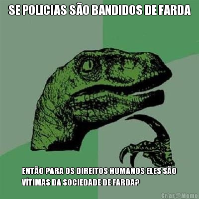 SE POLICIAS S�O BANDIDOS DE FARDA ENT�O PARA OS DIREITOS HUMANOS ELES S�O
V�TIMAS DA SOCIEDADE DE FARDA?